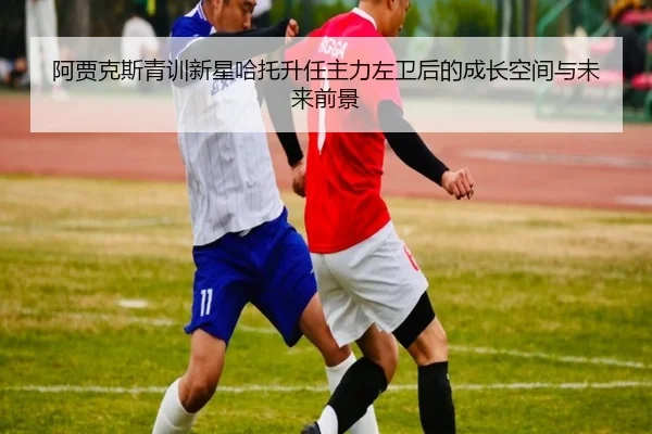 阿贾克斯青训新星哈托升任主力左卫后的成长空间与未来前景