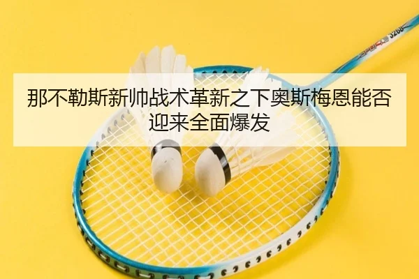 那不勒斯新帅战术革新之下奥斯梅恩能否迎来全面爆发