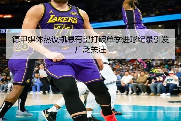 德甲媒体热议凯恩有望打破单季进球纪录引发广泛关注