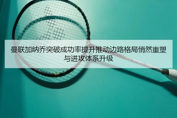 曼联加纳乔突破成功率提升推动边路格局悄然重塑与进攻体系升级