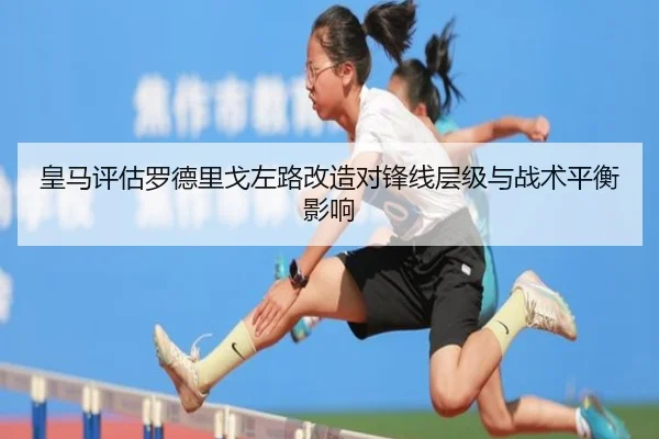 皇马评估罗德里戈左路改造对锋线层级与战术平衡影响