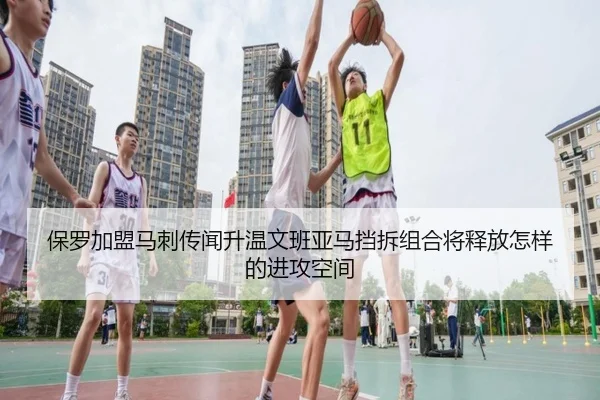 保罗加盟马刺传闻升温文班亚马挡拆组合将释放怎样的进攻空间