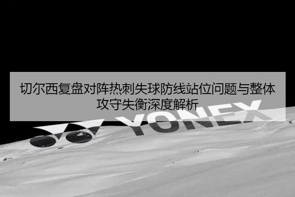 切尔西复盘对阵热刺失球防线站位问题与整体攻守失衡深度解析