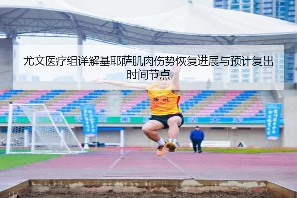 尤文医疗组详解基耶萨肌肉伤势恢复进展与预计复出时间节点