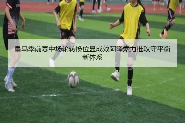 皇马季前赛中场轮转换位显成效阿隆索力推攻守平衡新体系